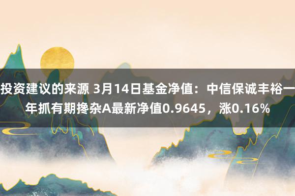 投资建议的来源 3月14日基金净值：中信保诚丰裕一年抓有期搀杂A最新净值0.9645，涨0.16%