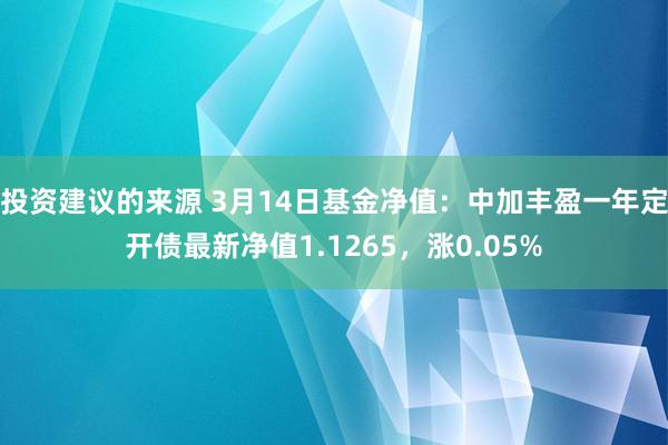 投资建议的来源 3月14日基金净值：中加丰盈一年定开债最新净值1.1265，涨0.05%