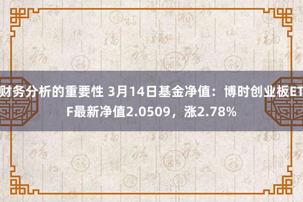 财务分析的重要性 3月14日基金净值：博时创业板ETF最新净值2.0509，涨2.78%