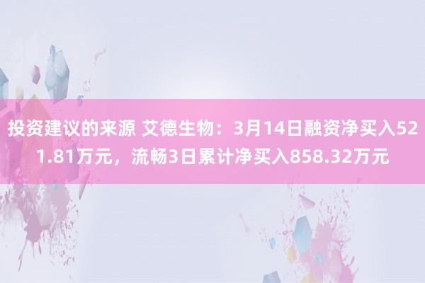 投资建议的来源 艾德生物：3月14日融资净买入521.81万元，流畅3日累计净买入858.32万元