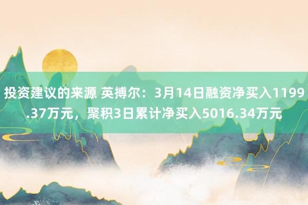 投资建议的来源 英搏尔：3月14日融资净买入1199.37万元，聚积3日累计净买入5016.34万元