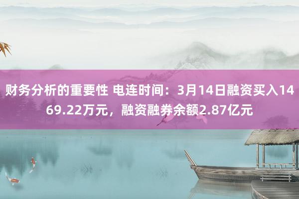 财务分析的重要性 电连时间：3月14日融资买入1469.22万元，融资融券余额2.87亿元