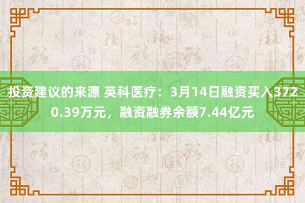 投资建议的来源 英科医疗：3月14日融资买入3720.39万元，融资融券余额7.44亿元