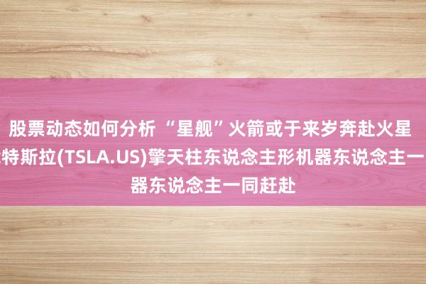 股票动态如何分析 “星舰”火箭或于来岁奔赴火星 将搭载特斯拉(TSLA.US)擎天柱东说念主形机器东说念主一同赶赴