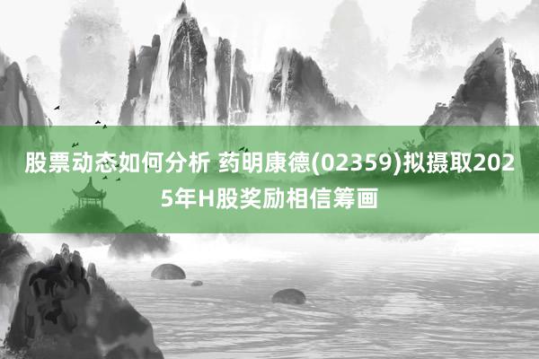 股票动态如何分析 药明康德(02359)拟摄取2025年H股奖励相信筹画