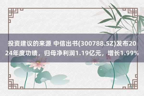 投资建议的来源 中信出书(300788.SZ)发布2024年度功绩，归母净利润1.19亿元，增长1.99%