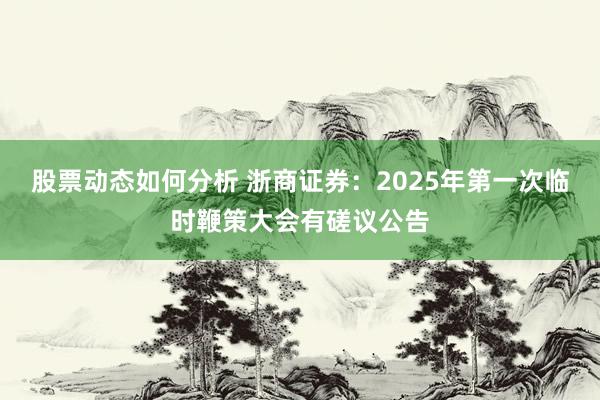 股票动态如何分析 浙商证券：2025年第一次临时鞭策大会有磋议公告