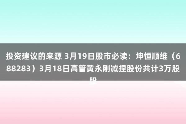 投资建议的来源 3月19日股市必读：坤恒顺维（688283）3月18日高管黄永刚减捏股份共计3万股