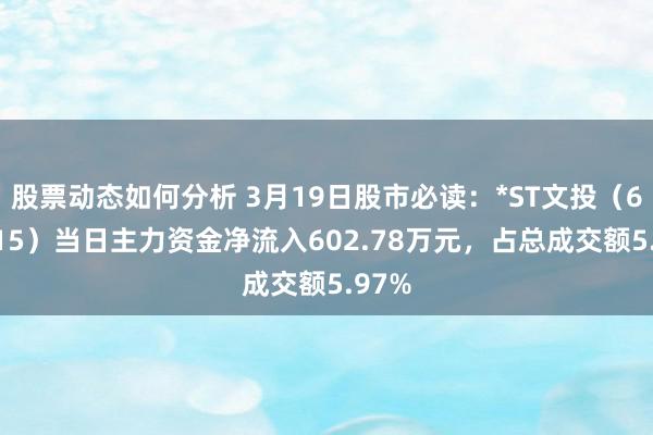 股票动态如何分析 3月19日股市必读：*ST文投（600715）当日主力资金净流入602.78万元，占总成交额5.97%