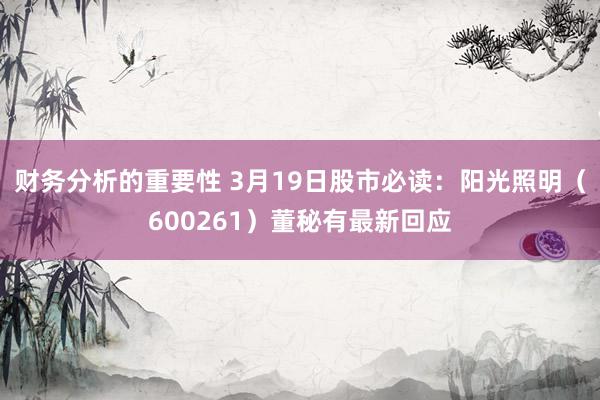 财务分析的重要性 3月19日股市必读：阳光照明（600261）董秘有最新回应