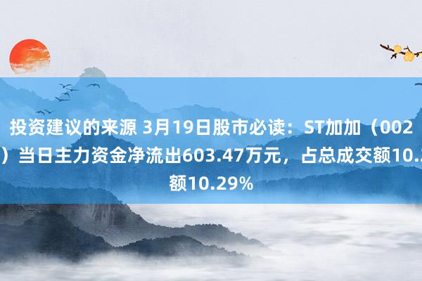 投资建议的来源 3月19日股市必读：ST加加（002650）当日主力资金净流出603.47万元，占总成交额10.29%