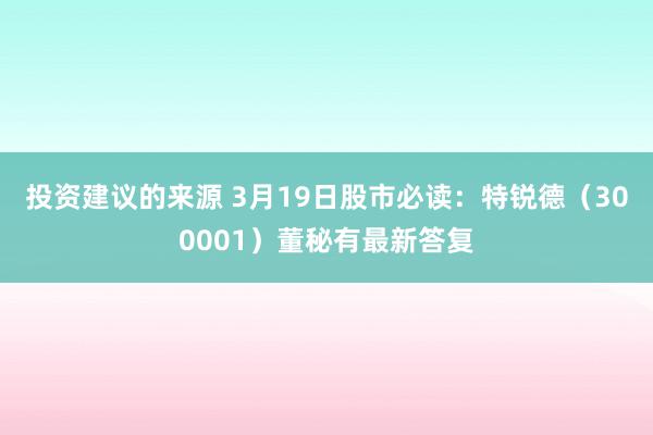 投资建议的来源 3月19日股市必读：特锐德（300001）董秘有最新答复